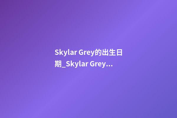 Skylar Grey的出生日期_Skylar Grey的生辰八字